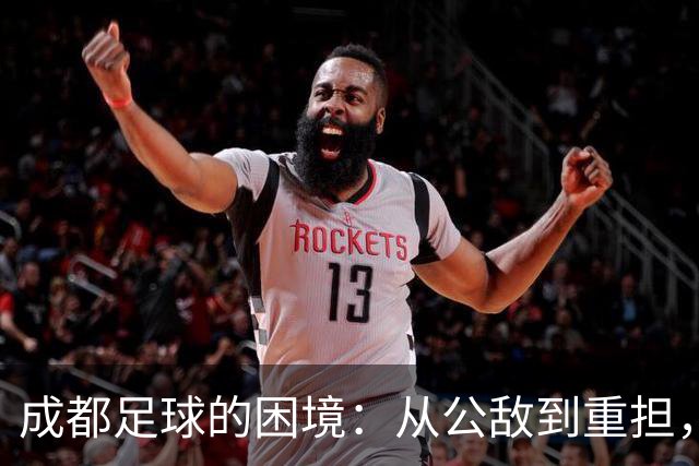 成都足球的困境：从公敌到重担，未来何去何从？